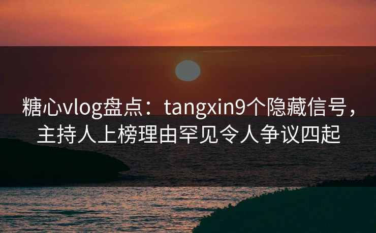 糖心vlog盘点:tangxin9个隐藏信号,主持人上榜理由罕见令人争议四起 糖心vlog盘点:tangxin9个隐藏信号,主持人上榜理由罕见令人争议四起