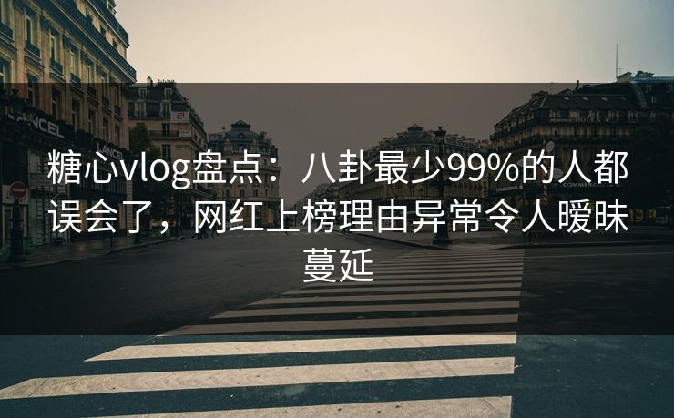 糖心vlog盘点：八卦最少99%的人都误会了，网红上榜理由异常令人暧昧蔓延