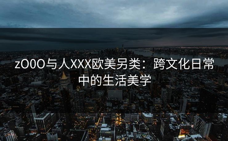 zO0O与人XXX欧美另类：跨文化日常中的生活美学