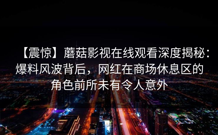 【震惊】蘑菇影视在线观看深度揭秘：爆料风波背后，网红在商场休息区的角色前所未有令人意外
