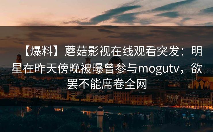 【爆料】蘑菇影视在线观看突发：明星在昨天傍晚被曝曾参与mogutv，欲罢不能席卷全网