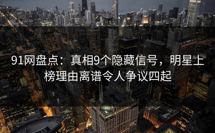 91网盘点：真相9个隐藏信号，明星上榜理由离谱令人争议四起