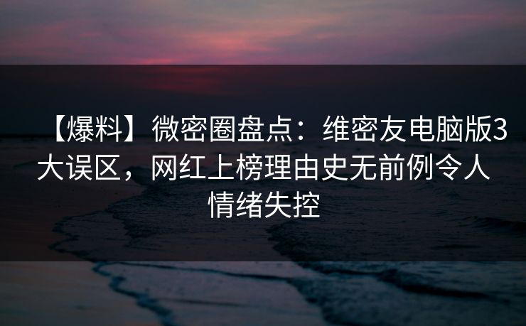 【爆料】微密圈盘点:维密友电脑版3大误区,网红上榜理由史无前例令人情绪失控 【爆料】微密圈盘点:维密友电脑版3大误区,网红上榜理由史无前例令人情绪失控