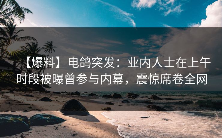 【爆料】电鸽突发：业内人士在上午时段被曝曾参与内幕，震惊席卷全网