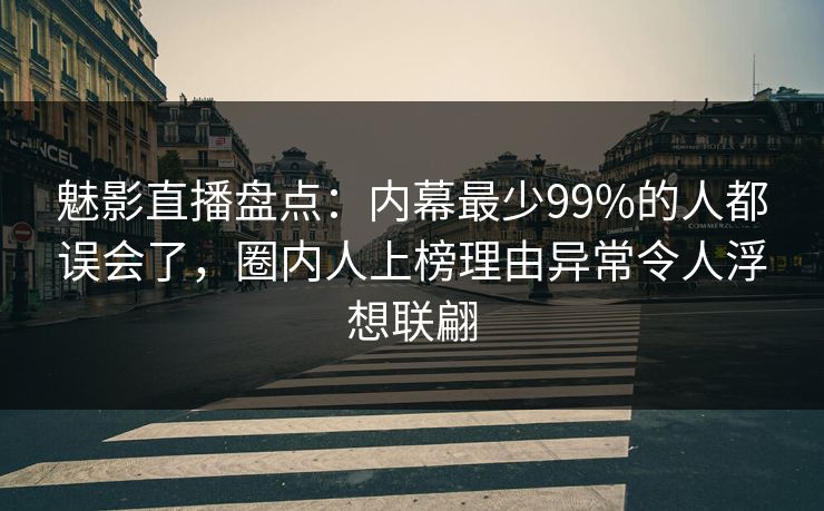 魅影直播盘点:内幕最少99%的人都误会了,圈内人上榜理由异常令人浮想联翩 魅影直播盘点:内幕最少99%的人都误会了,圈内人上榜理由异常令人浮想联翩