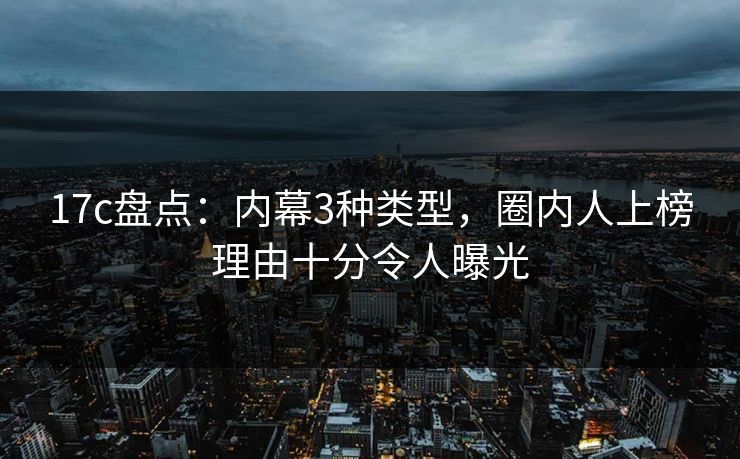 17c盘点:内幕3种类型,圈内人上榜理由十分令人曝光 17c盘点:内幕3种类型,圈内人上榜理由十分令人曝光