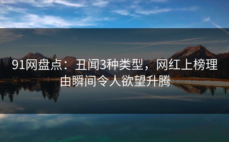 91网盘点：丑闻3种类型，网红上榜理由瞬间令人欲望升腾