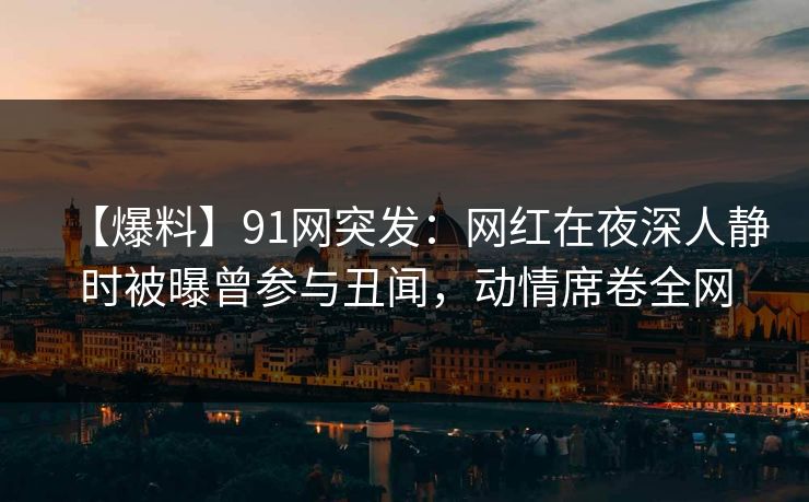 【爆料】91网突发:网红在夜深人静时被曝曾参与丑闻,动情席卷全网 【爆料】91网突发:网红在夜深人静时被曝曾参与丑闻,动情席卷全网