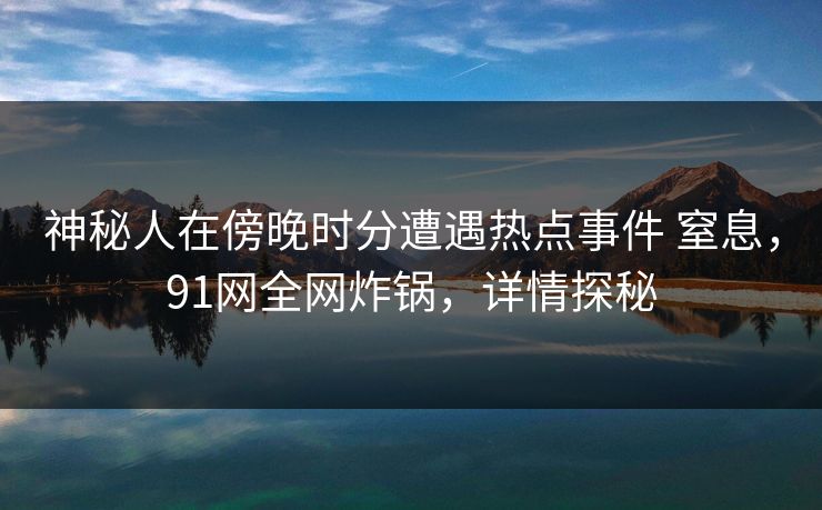神秘人在傍晚时分遭遇热点事件 窒息,91网全网炸锅,详情探秘 神秘人在傍晚时分遭遇热点事件 窒息,91网全网炸锅,详情探秘