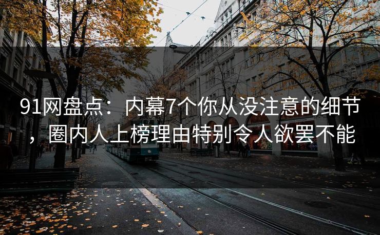 91网盘点:内幕7个你从没注意的细节,圈内人上榜理由特别令人欲罢不能 91网盘点:内幕7个你从没注意的细节,圈内人上榜理由特别令人欲罢不能