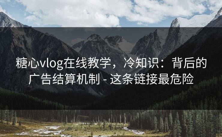 糖心vlog在线教学,冷知识:背后的广告结算机制 - 这条链接最危险 糖心vlog在线教学,冷知识:背后的广告结算机制 - 这条链接最危险