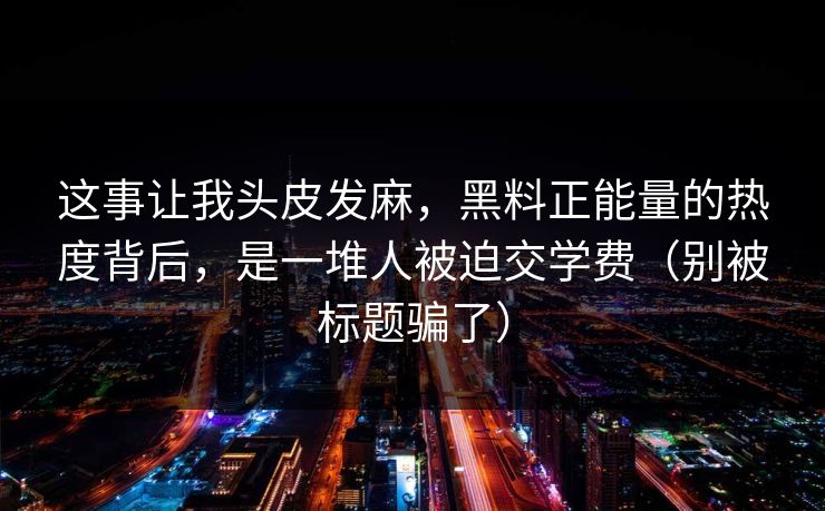 这事让我头皮发麻,黑料正能量的热度背后,是一堆人被迫交学费(别被标题骗了) 这事让我头皮发麻,黑料正能量的热度背后,是一堆人被迫交学费(别被标题骗了)