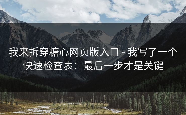 我来拆穿糖心网页版入口 - 我写了一个快速检查表：最后一步才是关键