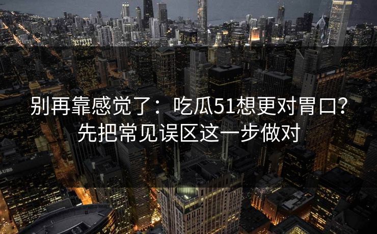 别再靠感觉了：吃瓜51想更对胃口？先把常见误区这一步做对