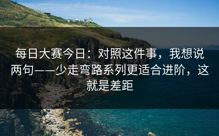 每日大赛今日：对照这件事，我想说两句——少走弯路系列更适合进阶，这就是差距