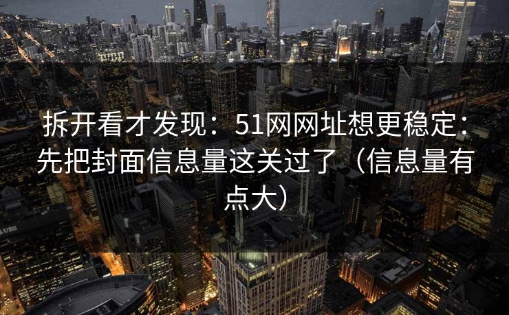 拆开看才发现：51网网址想更稳定：先把封面信息量这关过了（信息量有点大）