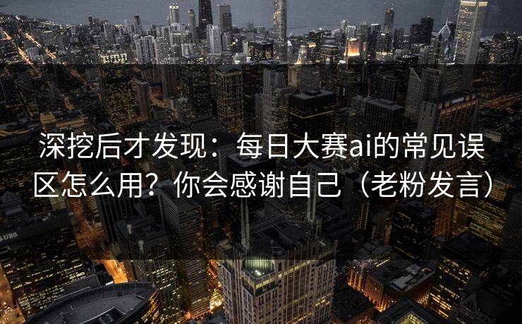 深挖后才发现：每日大赛ai的常见误区怎么用？你会感谢自己（老粉发言）