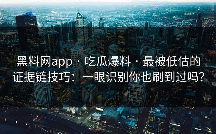 黑料网app · 吃瓜爆料 · 最被低估的证据链技巧：一眼识别你也刷到过吗？