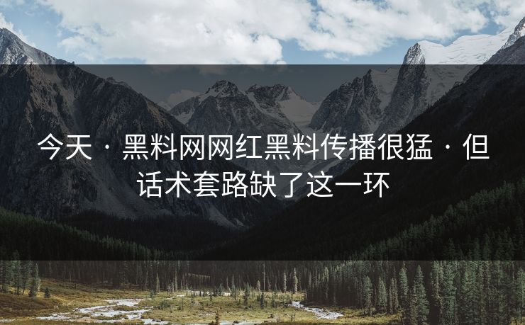 今天 · 黑料网网红黑料传播很猛 · 但话术套路缺了这一环