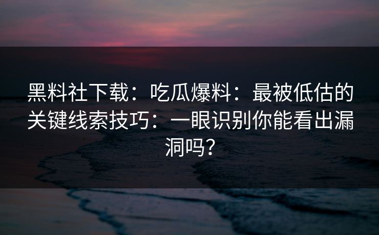 黑料社下载：吃瓜爆料：最被低估的关键线索技巧：一眼识别你能看出漏洞吗？