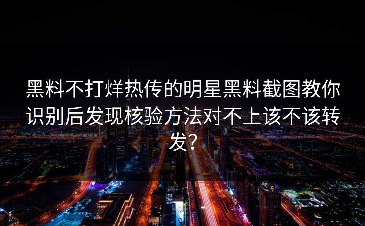 黑料不打烊热传的明星黑料截图教你识别后发现核验方法对不上该不该转发？
