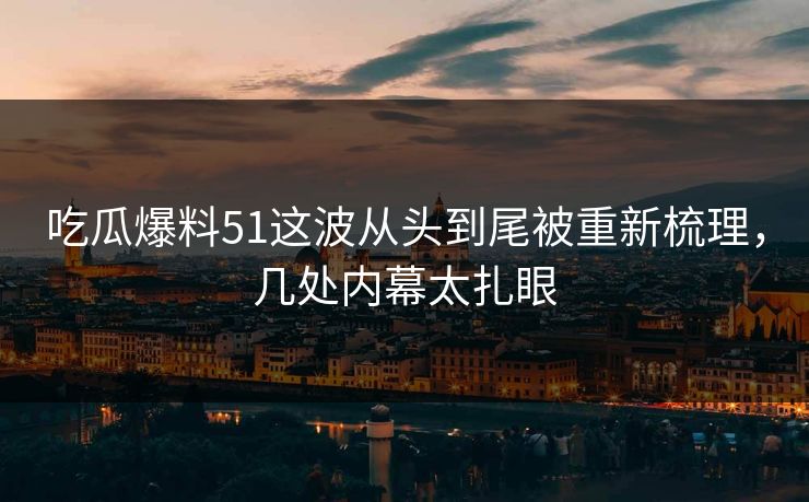 吃瓜爆料51这波从头到尾被重新梳理，几处内幕太扎眼