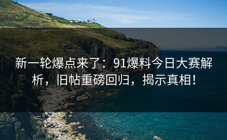 新一轮爆点来了:91爆料今日大赛解析,旧帖重磅回归,揭示真相! 新一轮爆点来了:91爆料今日大赛解析,旧帖重磅回归,揭示真相!