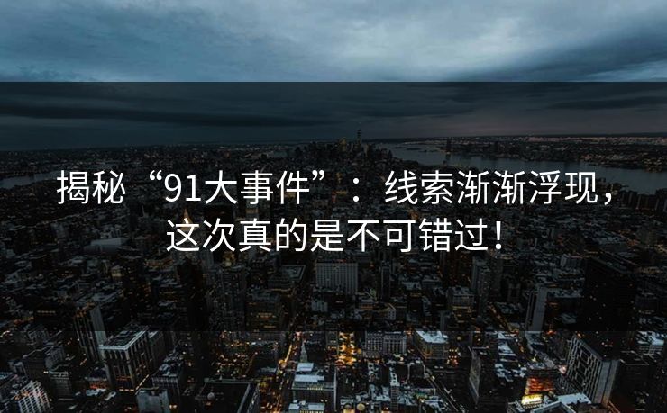 揭秘“91大事件”：线索渐渐浮现，这次真的是不可错过！
